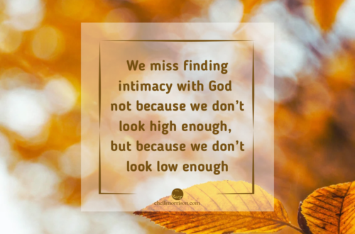 We miss finding intimacy with God not because we don’t look high enough, but because we don’t look low enough.
