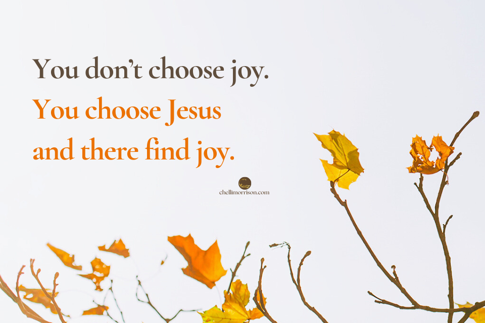 You don't choose joy. You choose Jesus and there find joy.